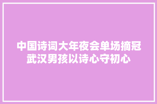 中国诗词大年夜会单场摘冠武汉男孩以诗心守初心