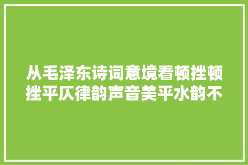 从毛泽东诗词意境看顿挫顿挫平仄律韵声音美平水韵不是可有可无