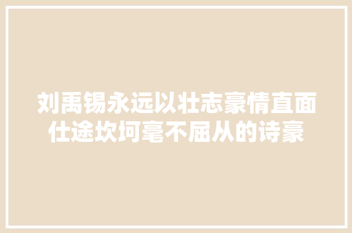 刘禹锡永远以壮志豪情直面仕途坎坷毫不屈从的诗豪