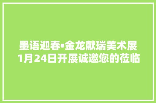 墨语迎春•金龙献瑞美术展1月24日开展诚邀您的莅临