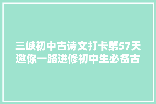 三峡初中古诗文打卡第57天邀你一路进修初中生必备古诗词和古文连续打卡30天即可获赠图书