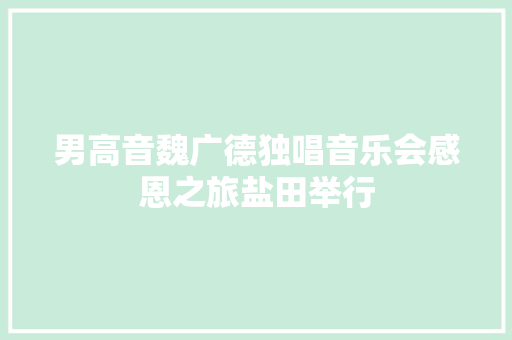 男高音魏广德独唱音乐会感恩之旅盐田举行