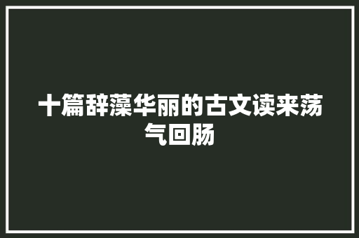 十篇辞藻华丽的古文读来荡气回肠