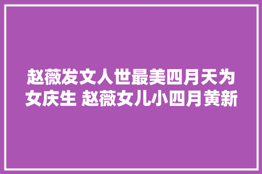 赵薇发文人世最美四月天为女庆生 赵薇女儿小四月黄新近照