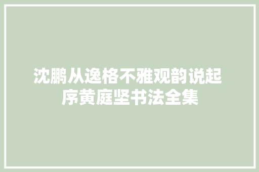 沈鹏从逸格不雅观韵说起 序黄庭坚书法全集