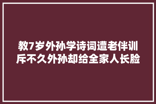 教7岁外孙学诗词遭老伴训斥不久外孙却给全家人长脸了