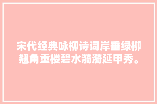 宋代经典咏柳诗词岸垂绿柳翘角重楼碧水漪漪延甲秀。