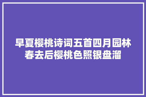早夏樱桃诗词五首四月园林春去后樱桃色照银盘溜
