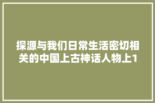 探源与我们日常生活密切相关的中国上古神话人物上10位
