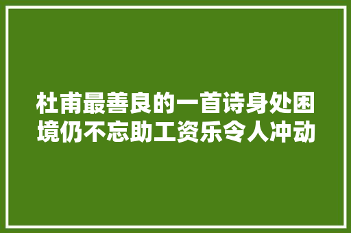 杜甫最善良的一首诗身处困境仍不忘助工资乐令人冲动