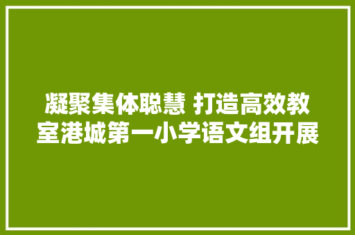 凝聚集体聪慧 打造高效教室港城第一小学语文组开展集体备课活动