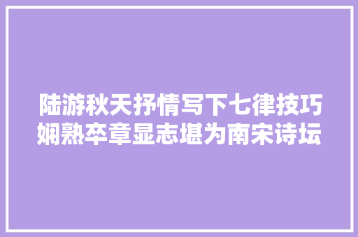 陆游秋天抒情写下七律技巧娴熟卒章显志堪为南宋诗坛的佳作