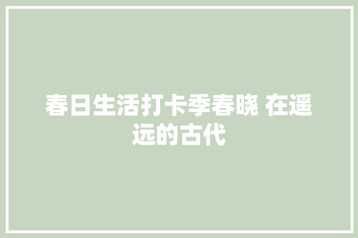 春日生活打卡季春晓 在遥远的古代
