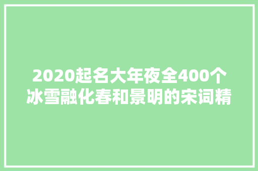 2020起名大年夜全400个冰雪融化春和景明的宋词精选好名