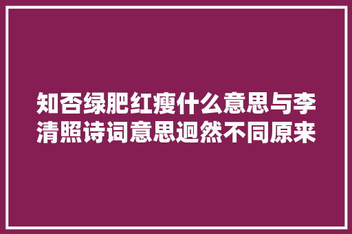 知否绿肥红瘦什么意思与李清照诗词意思迥然不同原来如斯