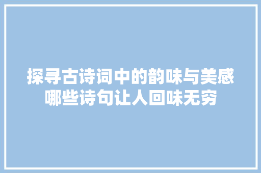 探寻古诗词中的韵味与美感哪些诗句让人回味无穷