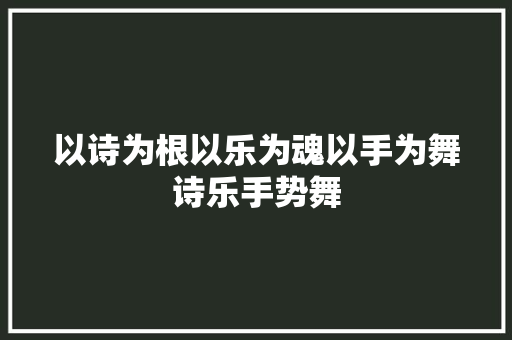 以诗为根以乐为魂以手为舞诗乐手势舞
