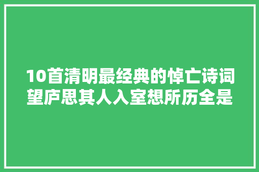 10首清明最经典的悼亡诗词望庐思其人入室想所历全是名篇