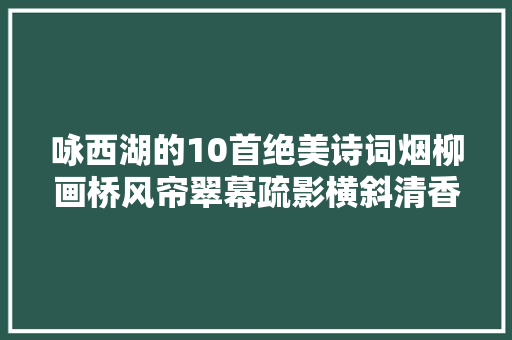 咏西湖的10首绝美诗词烟柳画桥风帘翠幕疏影横斜清香浮动