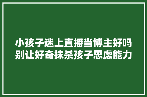 小孩子迷上直播当博主好吗别让好奇抹杀孩子思虑能力