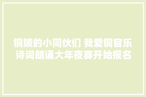 铜陵的小同伙们 我爱铜官乐诗词朗诵大年夜赛开始报名啦