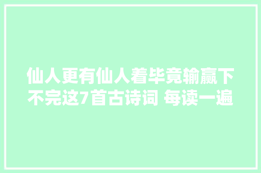 仙人更有仙人着毕竟输赢下不完这7首古诗词 每读一遍都是修行
