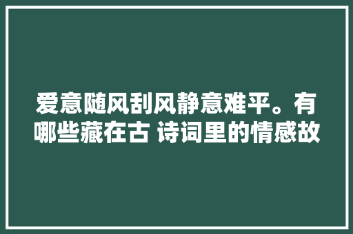 爱意随风刮风静意难平。有哪些藏在古 诗词里的情感故事