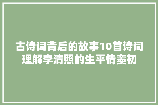 古诗词背后的故事10首诗词理解李清照的生平情窦初
