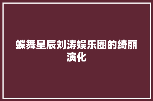蝶舞星辰刘涛娱乐圈的绮丽演化