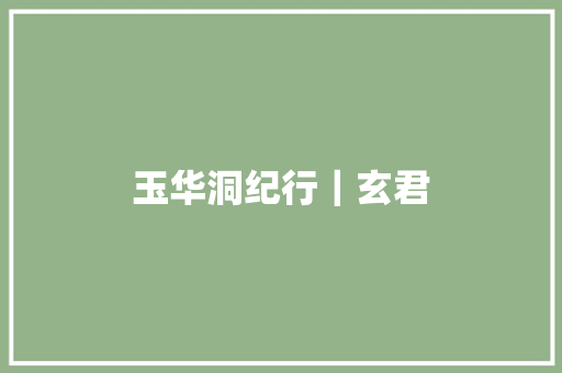 玉华洞纪行｜玄君