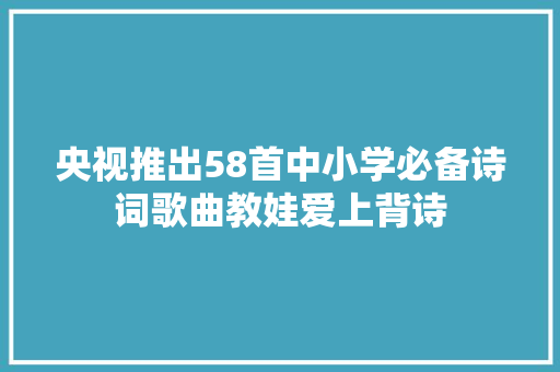 央视推出58首中小学必备诗词歌曲教娃爱上背诗