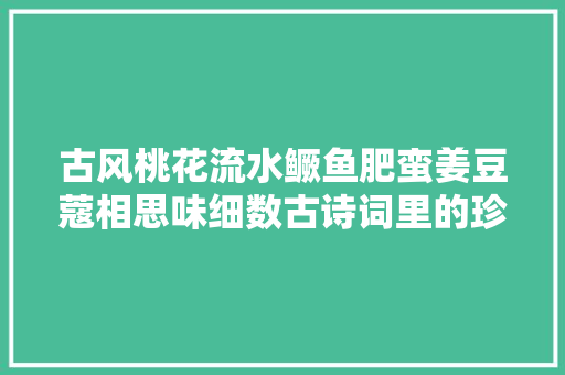 古风桃花流水鳜鱼肥蛮姜豆蔻相思味细数古诗词里的珍馐厚味