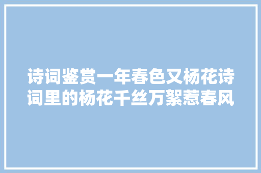 诗词鉴赏一年春色又杨花诗词里的杨花千丝万絮惹春风​