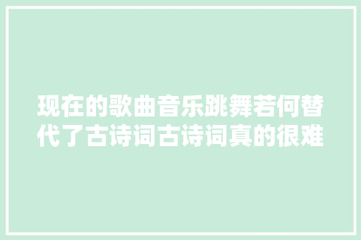 现在的歌曲音乐跳舞若何替代了古诗词古诗词真的很难吗