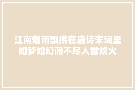 江南烟雨飘拂在唐诗宋词里如梦如幻阅不尽人世炊火