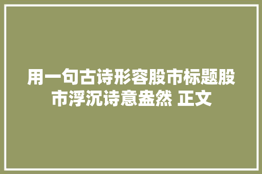 用一句古诗形容股市标题股市浮沉诗意盎然 正文