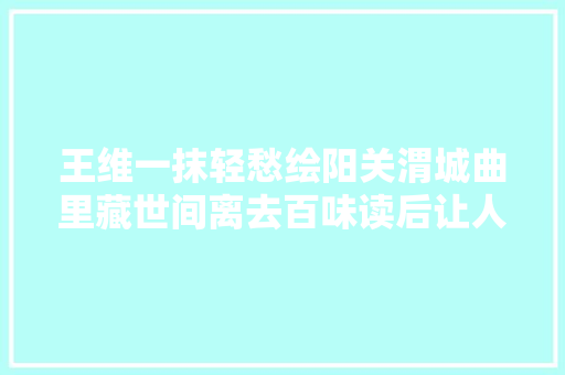 王维一抹轻愁绘阳关渭城曲里藏世间离去百味读后让人心酸