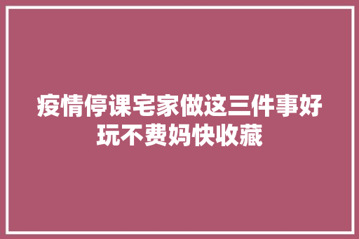 疫情停课宅家做这三件事好玩不费妈快收藏