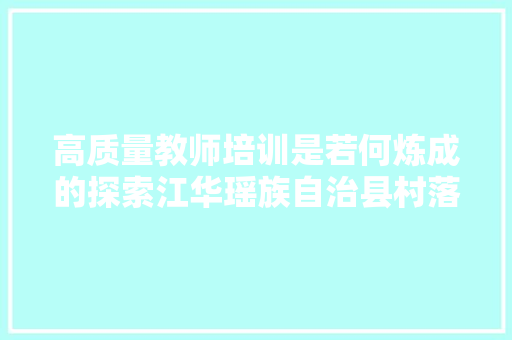 高质量教师培训是若何炼成的探索江华瑶族自治县村落教师高质量培训新实践的密码