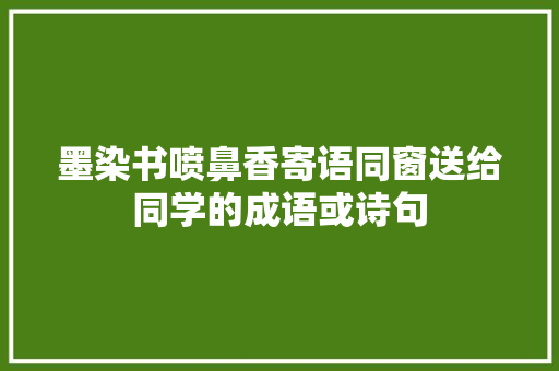 墨染书喷鼻香寄语同窗送给同学的成语或诗句