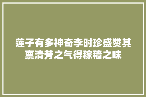 莲子有多神奇李时珍盛赞其禀清芳之气得稼穑之味