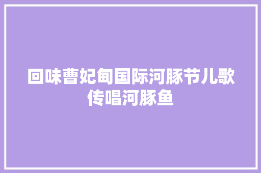 回味曹妃甸国际河豚节儿歌传唱河豚鱼