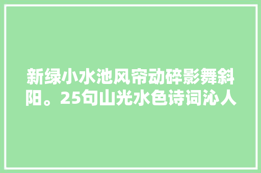 新绿小水池风帘动碎影舞斜阳。25句山光水色诗词沁人心脾