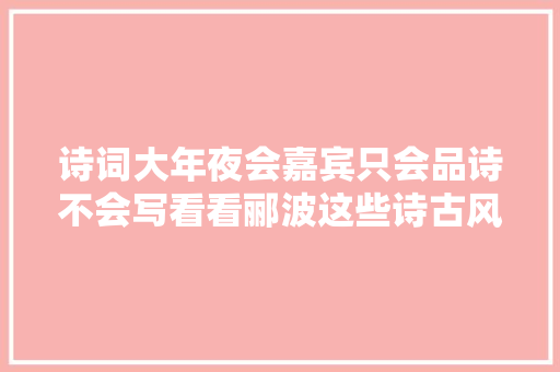 诗词大年夜会嘉宾只会品诗不会写看看郦波这些诗古风现代都有水平