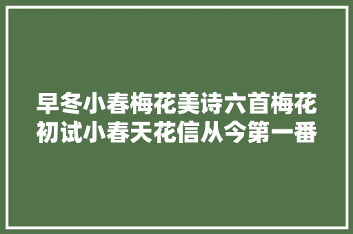 早冬小春梅花美诗六首梅花初试小春天花信从今第一番