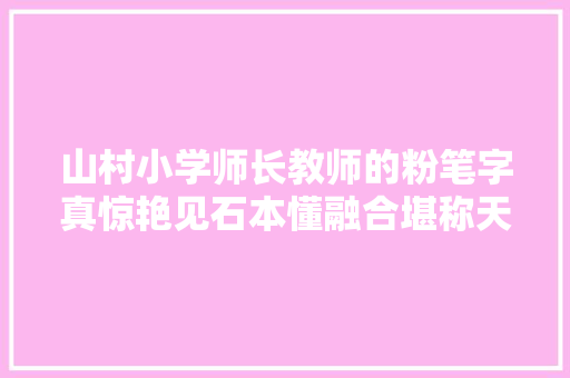 山村小学师长教师的粉笔字真惊艳见石本懂融合堪称天花板