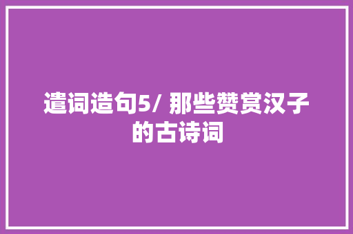 遣词造句5/ 那些赞赏汉子的古诗词