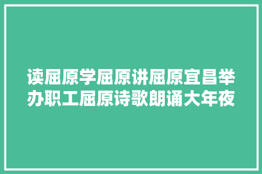 读屈原学屈原讲屈原宜昌举办职工屈原诗歌朗诵大年夜赛