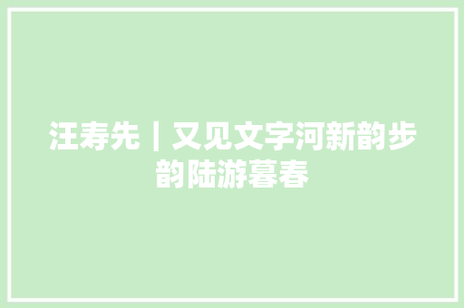 汪寿先｜又见文字河新韵步韵陆游暮春