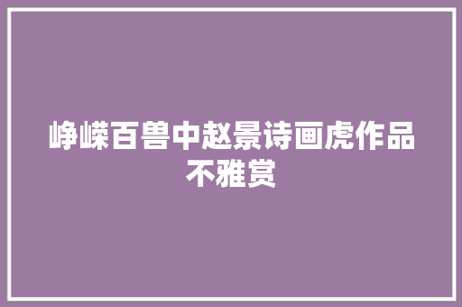 峥嵘百兽中赵景诗画虎作品不雅赏